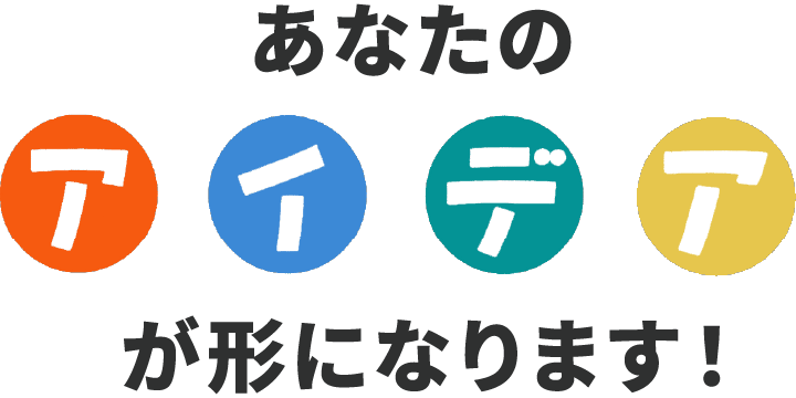 あなたのアイデアが形になります!